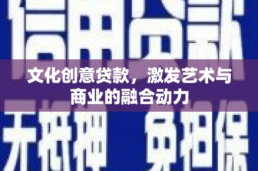 甘州文化创意贷款，激发艺术与商业的融合动力