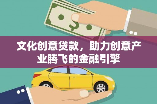 甘州文化创意贷款，助力创意产业腾飞的金融引擎