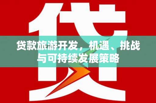 甘州贷款旅游开发，机遇、挑战与可持续发展策略
