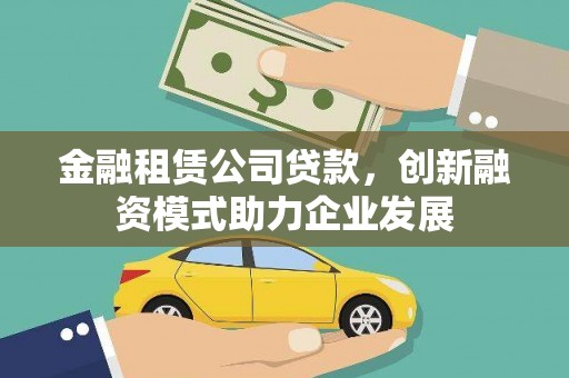 甘州金融租赁公司贷款，创新融资模式助力企业发展