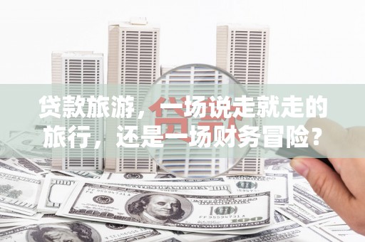 甘州贷款旅游，一场说走就走的旅行，还是一场财务冒险？