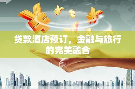 甘州贷款酒店预订，金融与旅行的完美融合
