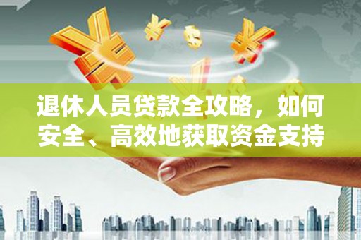 甘州退休人员贷款全攻略，如何安全、高效地获取资金支持