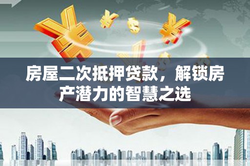 甘州房屋二次抵押贷款，解锁房产潜力的智慧之选