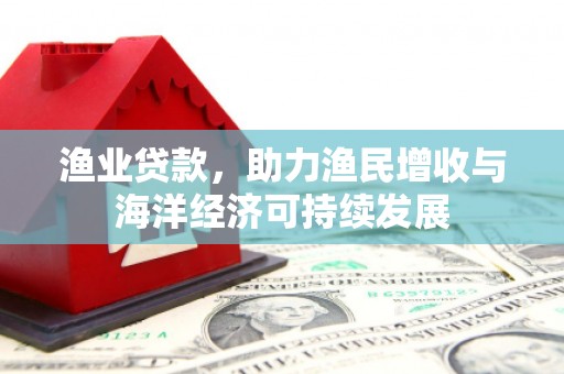 甘州渔业贷款，助力渔民增收与海洋经济可持续发展