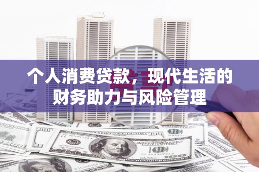 甘州个人消费贷款,现代生活的财务助力与风险管理 甘州个人消费贷款,现代生活的财务助力与风险管理