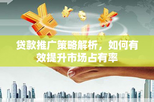 甘州贷款推广策略解析，如何有效提升市场占有率