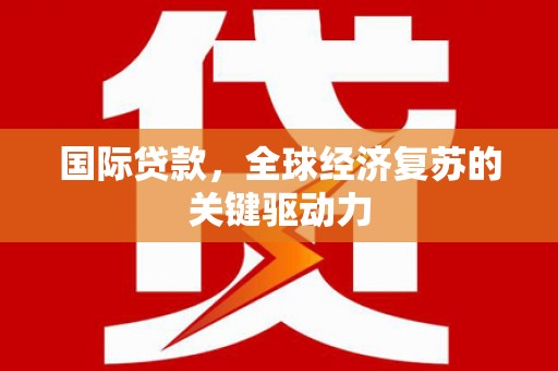甘州国际贷款，全球经济复苏的关键驱动力