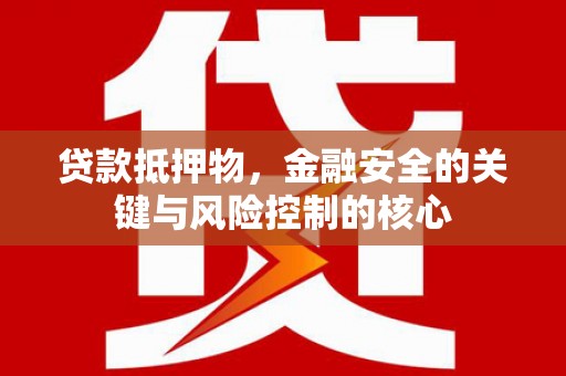 甘州贷款抵押物，金融安全的关键与风险控制的核心