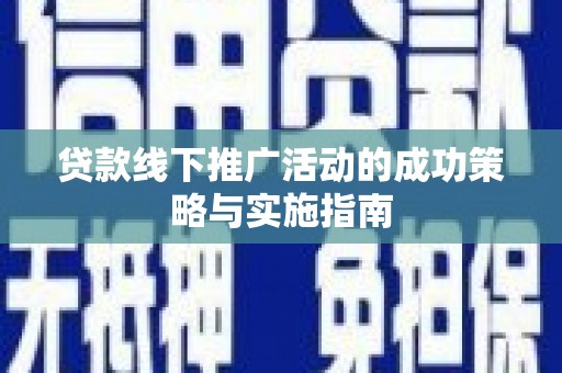 甘州贷款线下推广活动的成功策略与实施指南