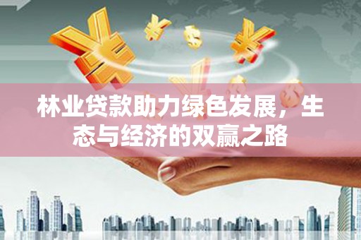 甘州林业贷款助力绿色发展，生态与经济的双赢之路