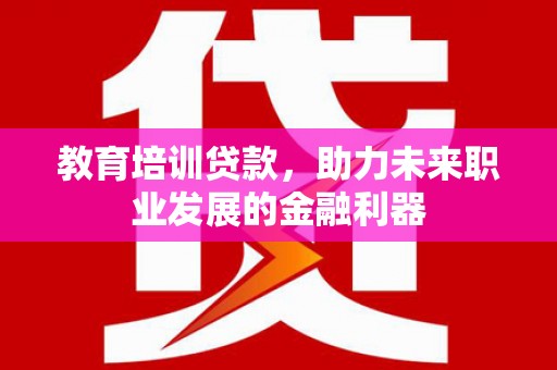 甘州教育培训贷款，助力未来职业发展的金融利器
