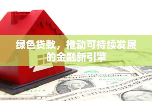 甘州绿色贷款，推动可持续发展的金融新引擎