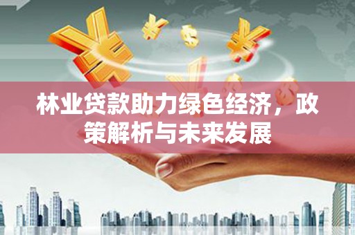 甘州林业贷款助力绿色经济，政策解析与未来发展