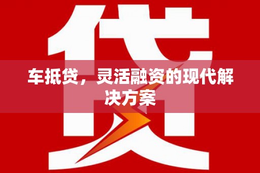 甘州车抵贷，灵活融资的现代解决方案