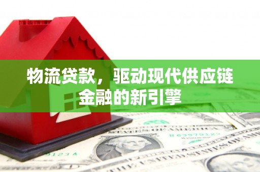 甘州物流贷款，驱动现代供应链金融的新引擎