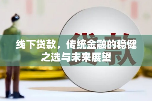 甘州线下贷款，传统金融的稳健之选与未来展望