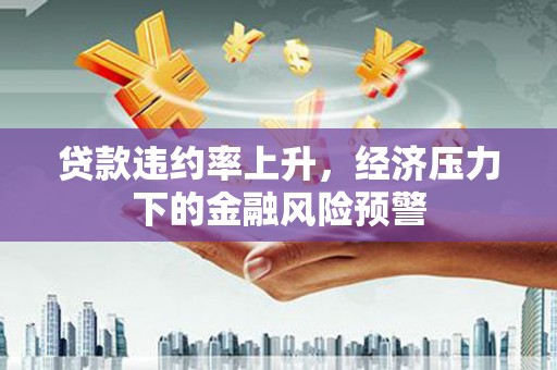 甘州贷款违约率上升，经济压力下的金融风险预警
