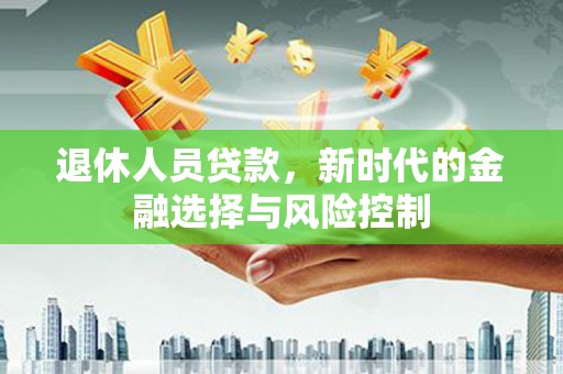 甘州退休人员贷款，新时代的金融选择与风险控制