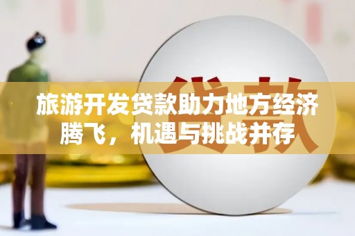 甘州旅游开发贷款助力地方经济腾飞，机遇与挑战并存