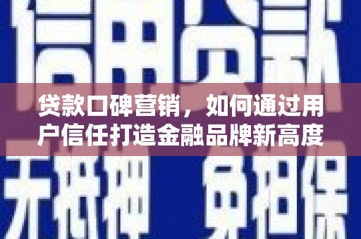 甘州贷款口碑营销，如何通过用户信任打造金融品牌新高度