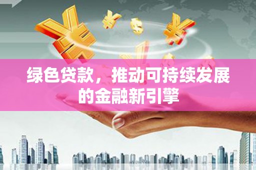 甘州绿色贷款，推动可持续发展的金融新引擎