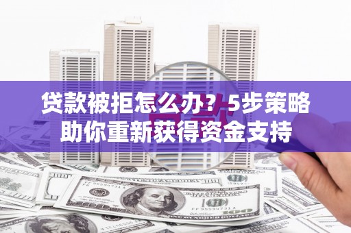 甘州贷款被拒怎么办？5步策略助你重新获得资金支持