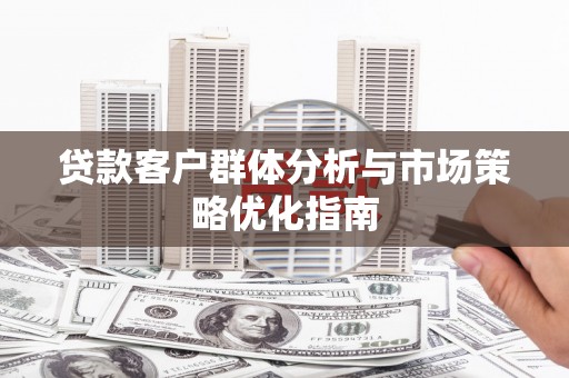 甘州贷款客户群体分析与市场策略优化指南