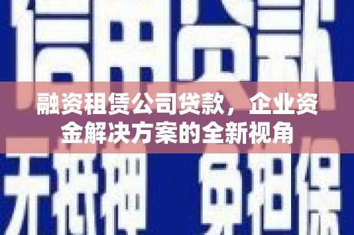 甘州融资租赁公司贷款，企业资金解决方案的全新视角