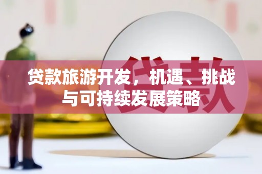 甘州贷款旅游开发，机遇、挑战与可持续发展策略