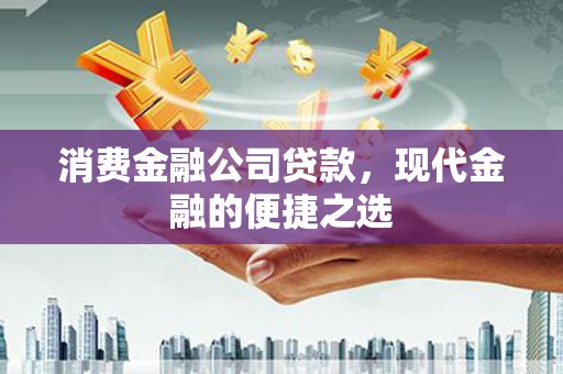 甘州消费金融公司贷款，现代金融的便捷之选