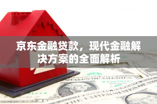 甘州京东金融贷款，现代金融解决方案的全面解析