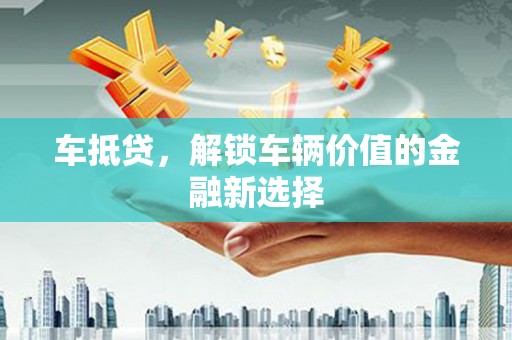 甘州车抵贷，解锁车辆价值的金融新选择