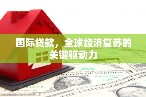 甘州国际贷款，全球经济复苏的关键驱动力