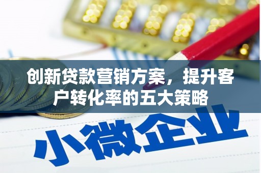 甘州创新贷款营销方案，提升客户转化率的五大策略