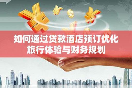 甘州如何通过贷款酒店预订优化旅行体验与财务规划