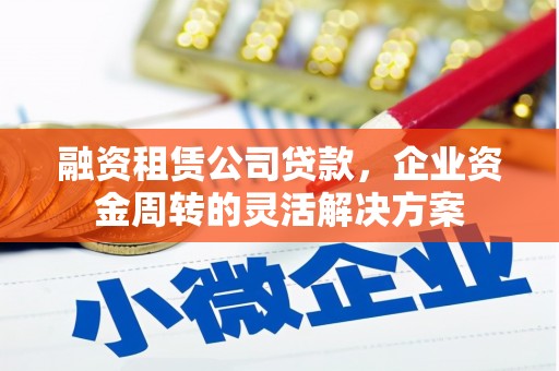 甘州融资租赁公司贷款，企业资金周转的灵活解决方案