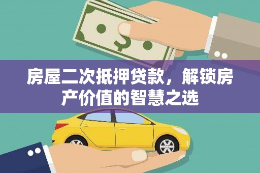 甘州房屋二次抵押贷款，解锁房产价值的智慧之选