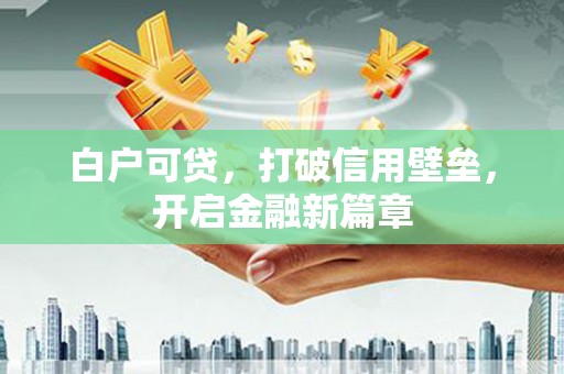甘州白户可贷，打破信用壁垒，开启金融新篇章