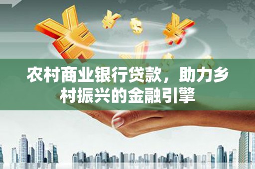 甘州农村商业银行贷款，助力乡村振兴的金融引擎