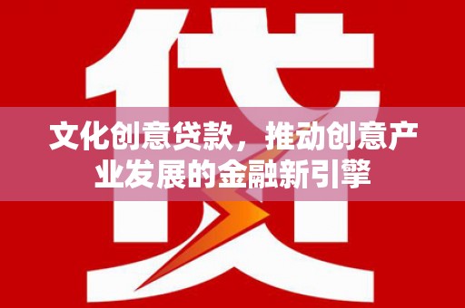 甘州文化创意贷款，推动创意产业发展的金融新引擎