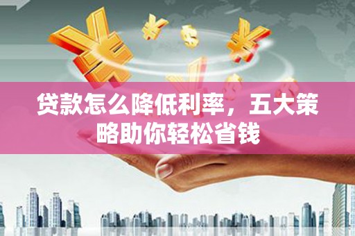 甘州贷款怎么降低利率，五大策略助你轻松省钱