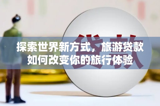 甘州探索世界新方式，旅游贷款如何改变你的旅行体验