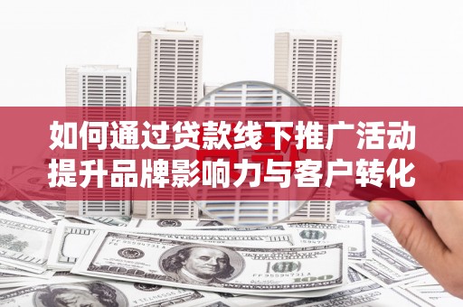 甘州如何通过贷款线下推广活动提升品牌影响力与客户转化率