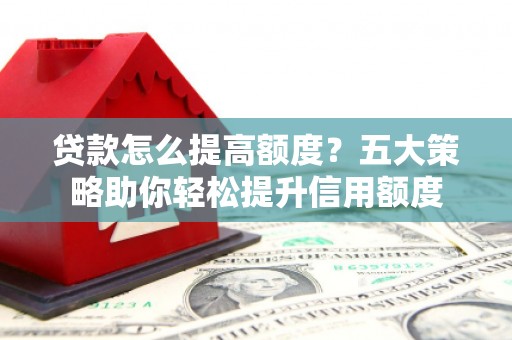 甘州贷款怎么提高额度？五大策略助你轻松提升信用额度