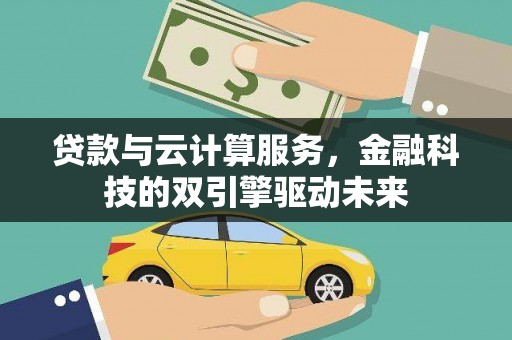甘州贷款与云计算服务，金融科技的双引擎驱动未来