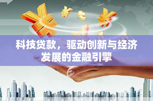 甘州科技贷款，驱动创新与经济发展的金融引擎