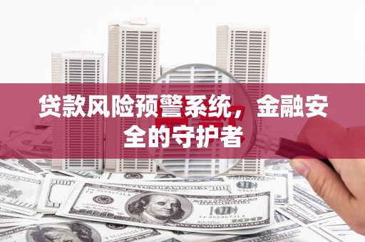 甘州贷款风险预警系统，金融安全的守护者