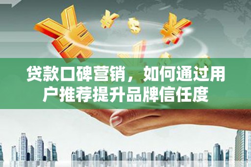 甘州贷款口碑营销，如何通过用户推荐提升品牌信任度