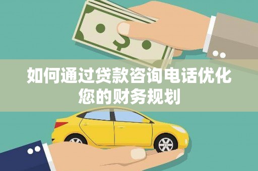 甘州如何通过贷款咨询电话优化您的财务规划
